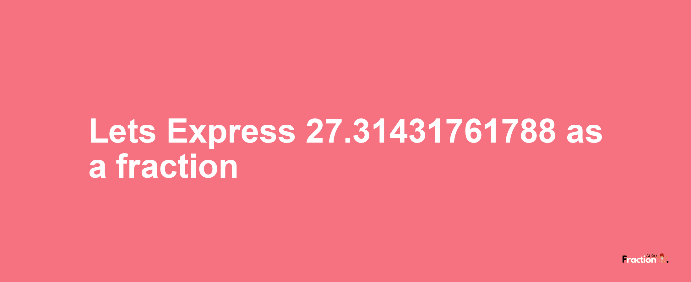 Lets Express 27.31431761788 as afraction